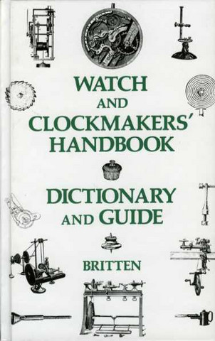 Britten, F J: Watch and Clockmakers' Handbook Dictionary and Guide