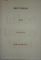 Eskola, Antti: Uskon tunnustelua - Mitä Jumalasta pitäisi ajatella?