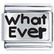 What ever